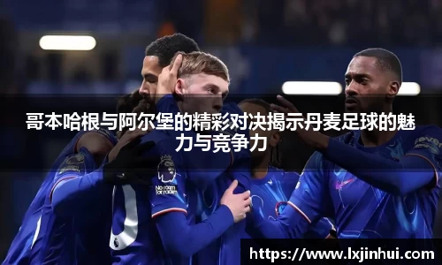 哥本哈根与阿尔堡的精彩对决揭示丹麦足球的魅力与竞争力
