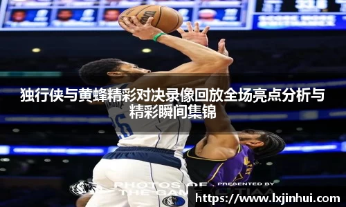 独行侠与黄蜂精彩对决录像回放全场亮点分析与精彩瞬间集锦