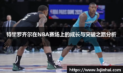 特里罗齐尔在NBA赛场上的成长与突破之路分析