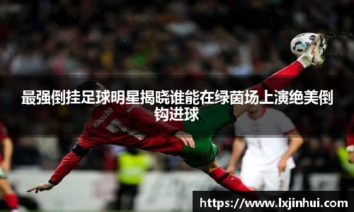 最强倒挂足球明星揭晓谁能在绿茵场上演绝美倒钩进球